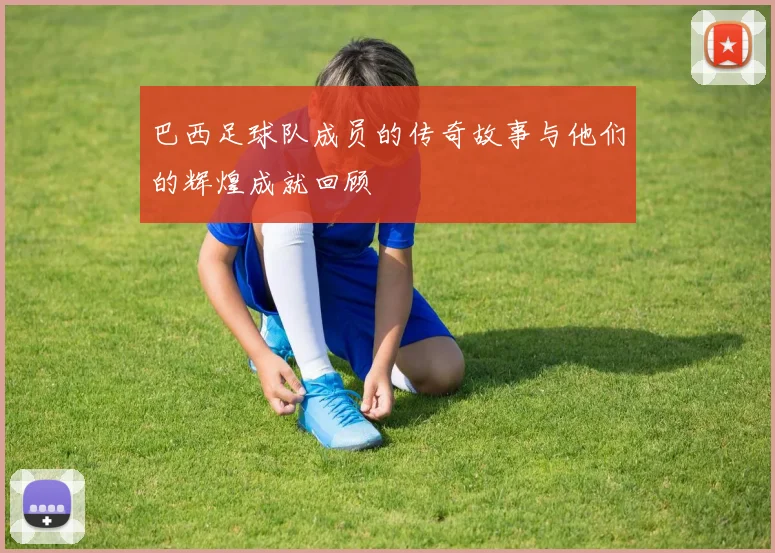 巴西足球队成员的传奇故事与他们的辉煌成就回顾