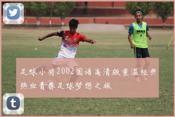 足球小将2002国语高清版重温经典热血青春足球梦想之旅