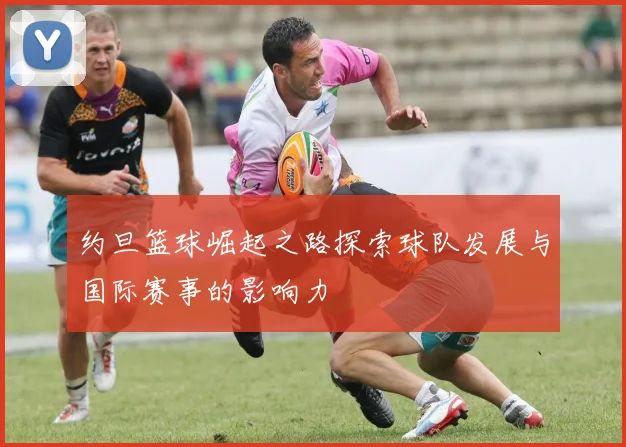 约旦篮球崛起之路探索球队发展与国际赛事的影响力