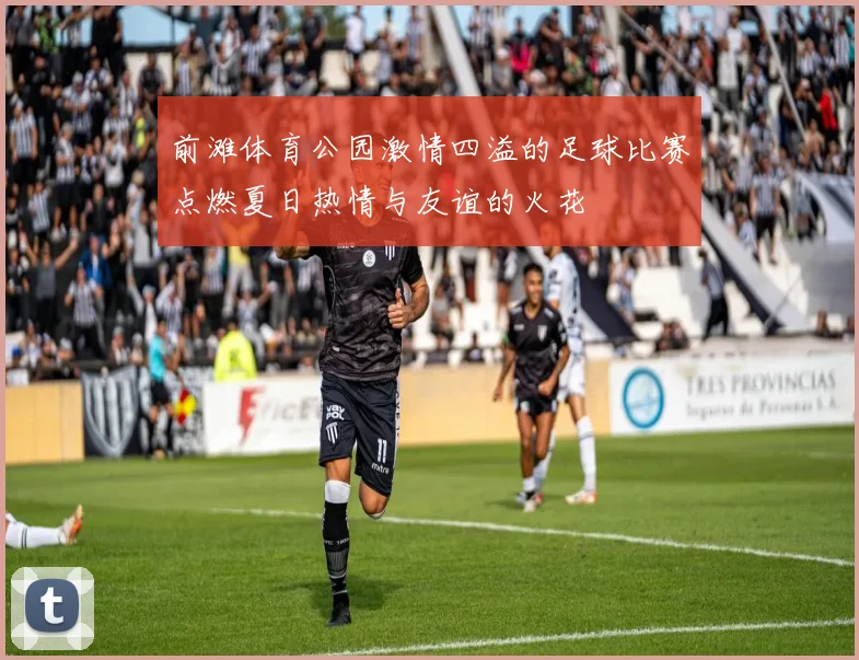 前滩体育公园激情四溢的足球比赛点燃夏日热情与友谊的火花