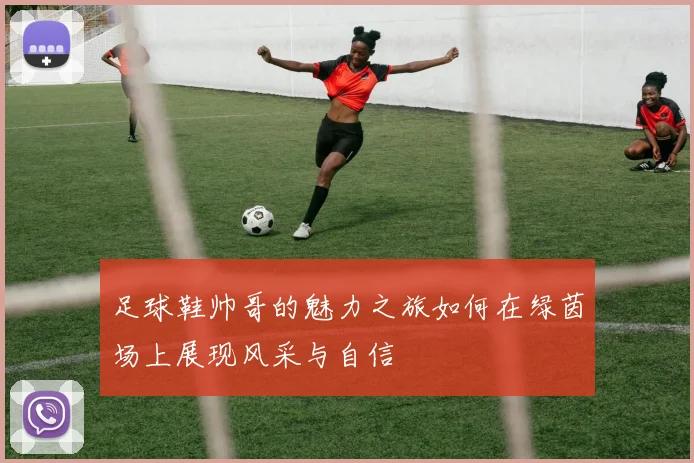 足球鞋帅哥的魅力之旅如何在绿茵场上展现风采与自信