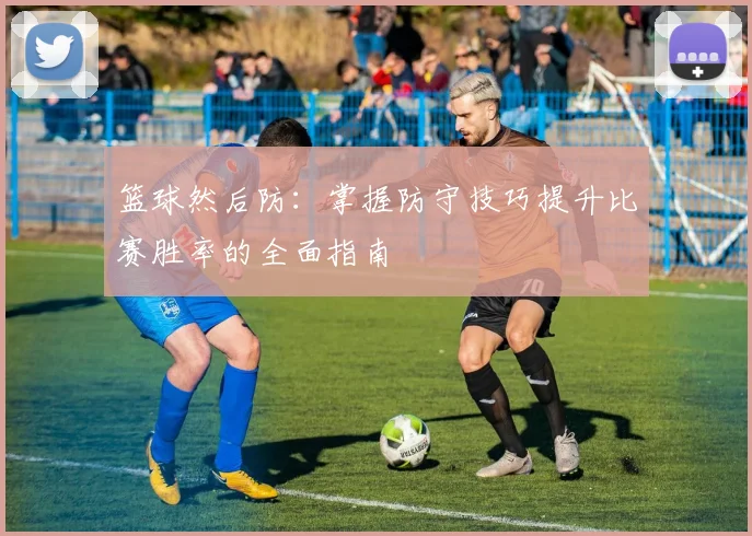 篮球然后防：掌握防守技巧提升比赛胜率的全面指南
