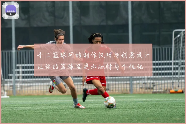 手工篮球网的制作技巧与创意设计让你的篮球场更加独特与个性化