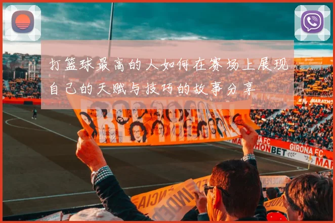 打篮球最高的人如何在赛场上展现自己的天赋与技巧的故事分享