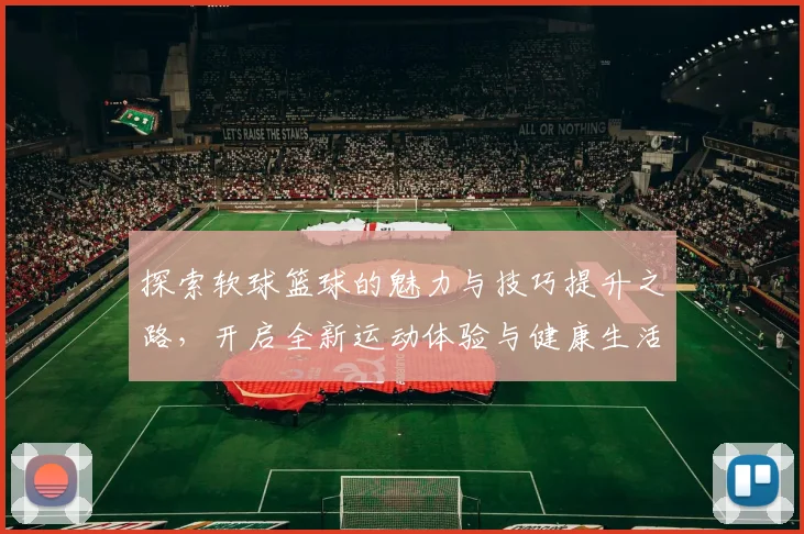 探索软球篮球的魅力与技巧提升之路，开启全新运动体验与健康生活方式