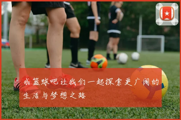 戒篮球吧让我们一起探索更广阔的生活与梦想之路