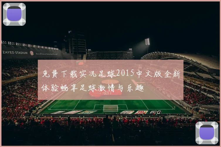 免费下载实况足球2015中文版全新体验畅享足球激情与乐趣