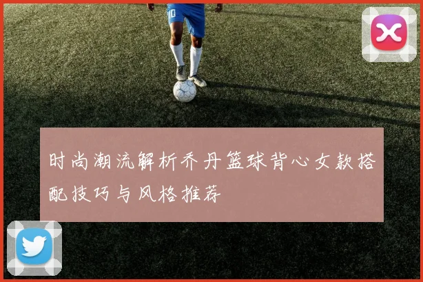 时尚潮流解析乔丹篮球背心女款搭配技巧与风格推荐