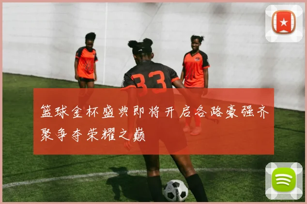 篮球金杯盛典即将开启各路豪强齐聚争夺荣耀之巅