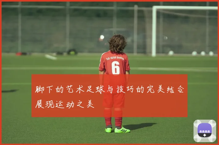 脚下的艺术足球与技巧的完美结合展现运动之美
