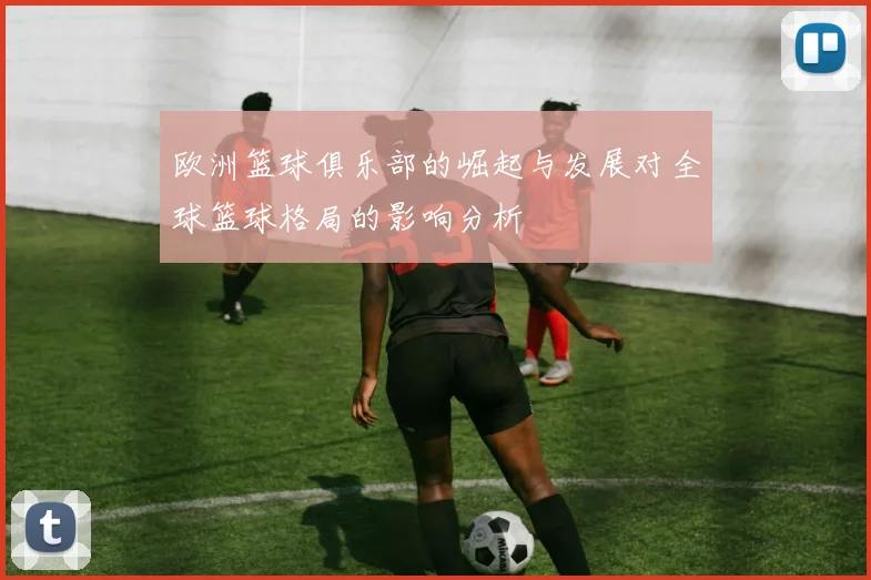 欧洲篮球俱乐部的崛起与发展对全球篮球格局的影响分析