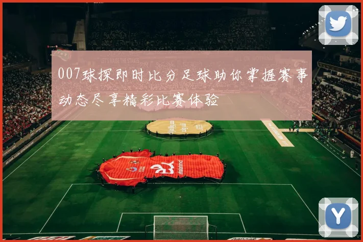 007球探即时比分足球助你掌握赛事动态尽享精彩比赛体验