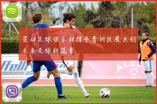 星动足球俱乐部携手青训发展共创未来足球新篇章